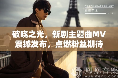 破曉之光，新劇主題曲MV震撼發(fā)布，點(diǎn)燃粉絲期待