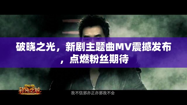破曉之光，新劇主題曲MV震撼發(fā)布，點(diǎn)燃粉絲期待