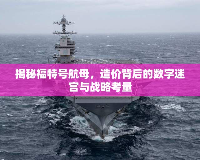 揭秘福特號航母，造價背后的數(shù)字迷宮與戰(zhàn)略考量
