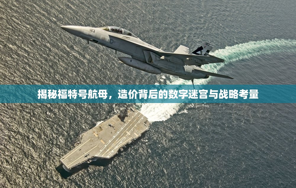 揭秘福特號航母，造價背后的數(shù)字迷宮與戰(zhàn)略考量
