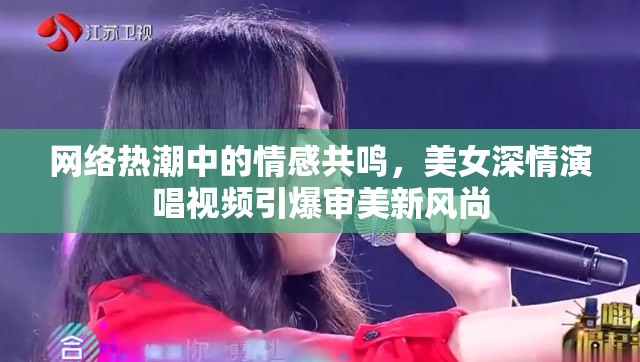 網(wǎng)絡(luò)熱潮中的情感共鳴，美女深情演唱視頻引爆審美新風(fēng)尚