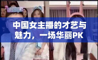 中國女主播的才藝與魅力，一場華麗PK的盛宴