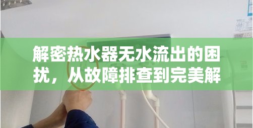 解密熱水器無水流出的困擾，從故障排查到完美解決