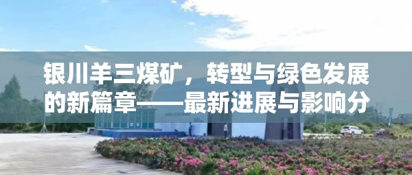 銀川羊三煤礦，轉(zhuǎn)型與綠色發(fā)展的新篇章——最新進(jìn)展與影響分析