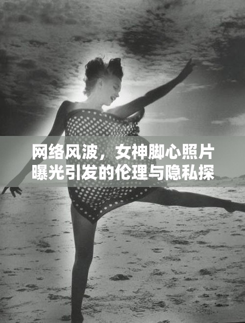 網(wǎng)絡(luò)風(fēng)波，女神腳心照片曝光引發(fā)的倫理與隱私探討