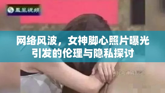 網(wǎng)絡(luò)風(fēng)波，女神腳心照片曝光引發(fā)的倫理與隱私探討