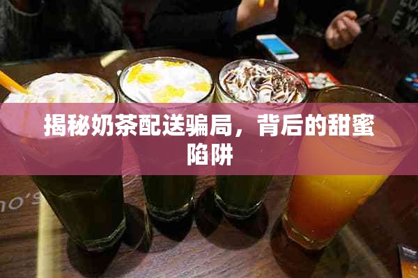 揭秘奶茶配送騙局，背后的甜蜜陷阱