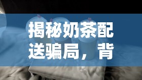 揭秘奶茶配送騙局，背后的甜蜜陷阱