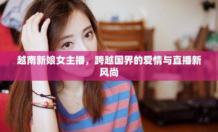 越南新娘女主播，跨越國(guó)界的愛(ài)情與直播新風(fēng)尚