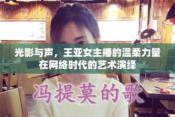 光影與聲，王亞女主播的溫柔力量在網(wǎng)絡(luò)時(shí)代的藝術(shù)演繹