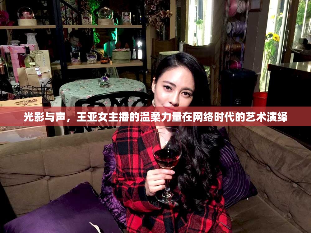 光影與聲，王亞女主播的溫柔力量在網(wǎng)絡(luò)時(shí)代的藝術(shù)演繹