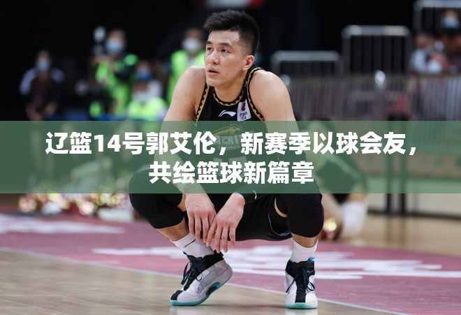 遼籃14號(hào)郭艾倫，新賽季以球會(huì)友，共繪籃球新篇章