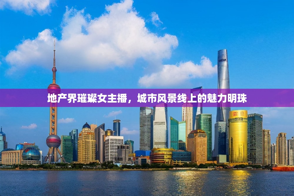 地產(chǎn)界璀璨女主播，城市風(fēng)景線上的魅力明珠