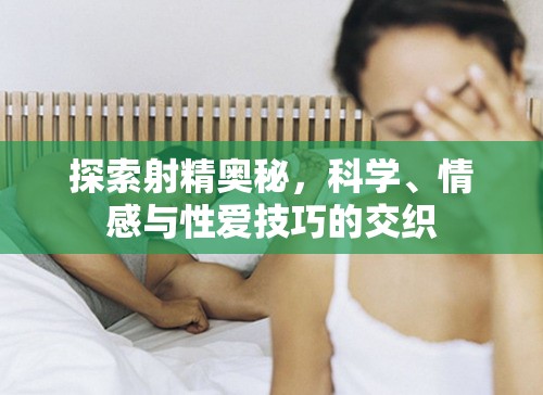 探索射精奧秘，科學(xué)、情感與性愛(ài)技巧的交織