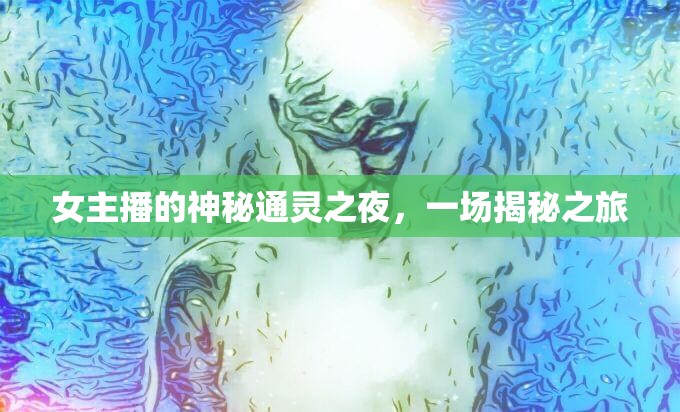 女主播的神秘通靈之夜，一場揭秘之旅