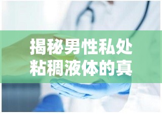 揭秘男性私處粘稠液體的真相，生理現(xiàn)象與健康指南