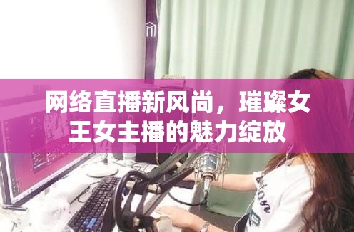 網(wǎng)絡(luò)直播新風尚，璀璨女王女主播的魅力綻放