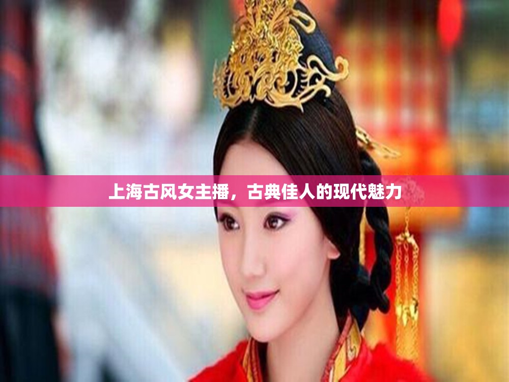 上海古風女主播，古典佳人的現(xiàn)代魅力
