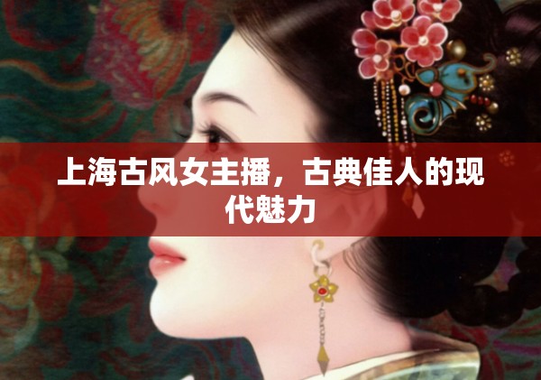 上海古風女主播，古典佳人的現(xiàn)代魅力