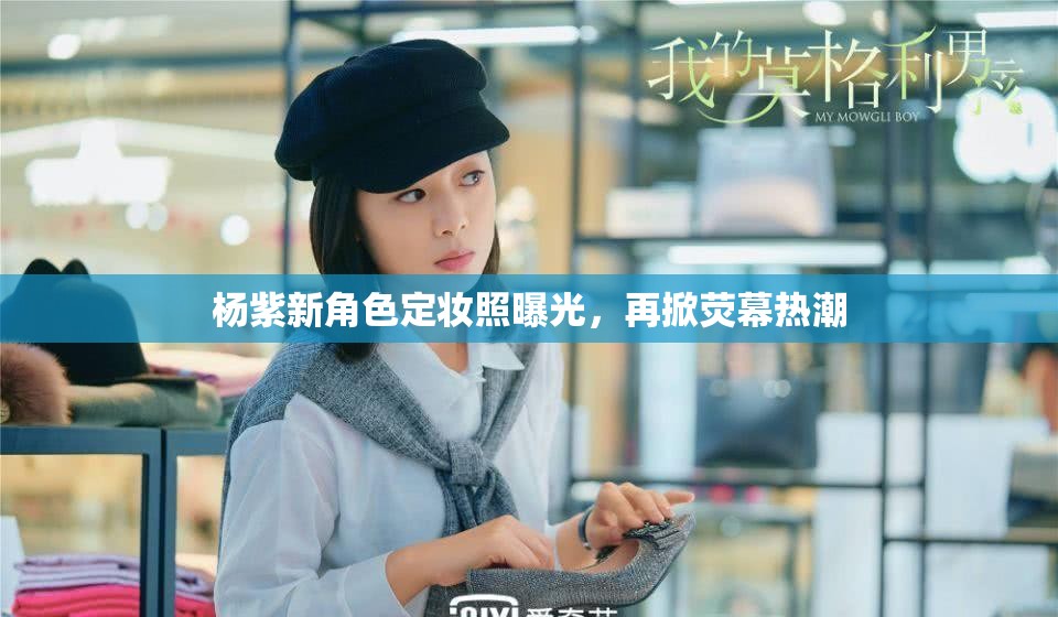 楊紫新角色定妝照曝光，再掀熒幕熱潮