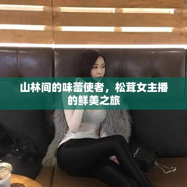 山林間的味蕾使者，松茸女主播的鮮美之旅