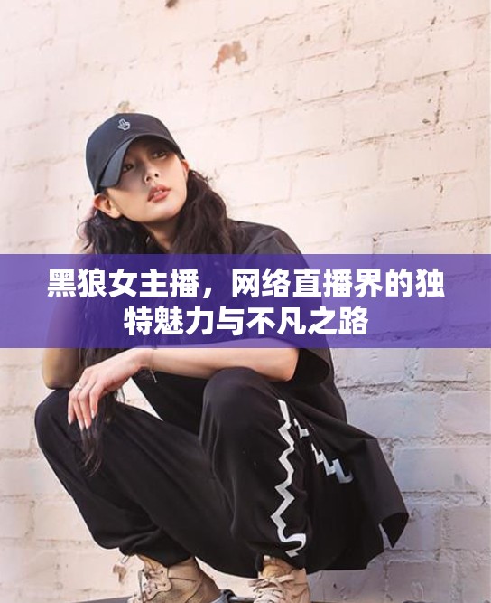 黑狼女主播，網絡直播界的獨特魅力與不凡之路