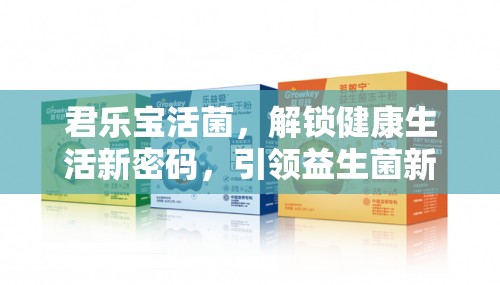 君樂寶活菌，解鎖健康生活新密碼，引領(lǐng)益生菌新風(fēng)尚