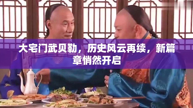 大宅門武貝勒，歷史風云再續(xù)，新篇章悄然開啟