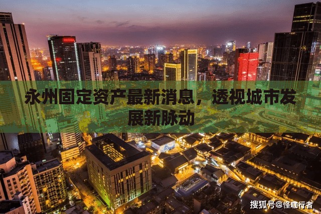 永州固定資產(chǎn)最新消息，透視城市發(fā)展新脈動