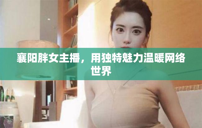 襄陽胖女主播，用獨特魅力溫暖網(wǎng)絡(luò)世界