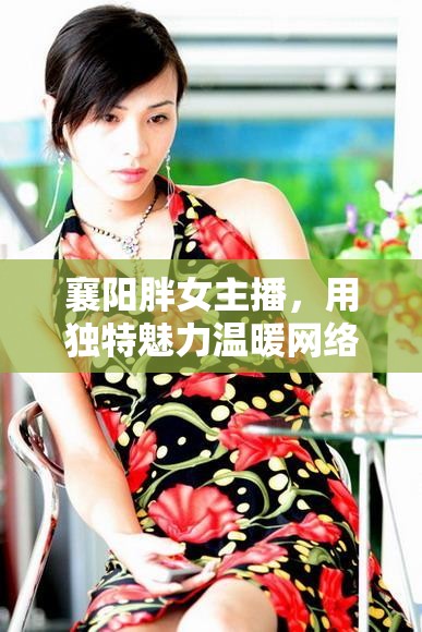 襄陽胖女主播，用獨特魅力溫暖網(wǎng)絡(luò)世界