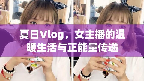 夏日Vlog，女主播的溫暖生活與正能量傳遞