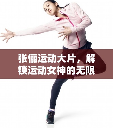 張儷運(yùn)動(dòng)大片，解鎖運(yùn)動(dòng)女神的無(wú)限魅力