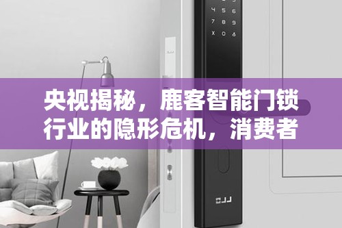 央視揭秘，鹿客智能門鎖行業(yè)的隱形危機，消費者需保持高度警覺
