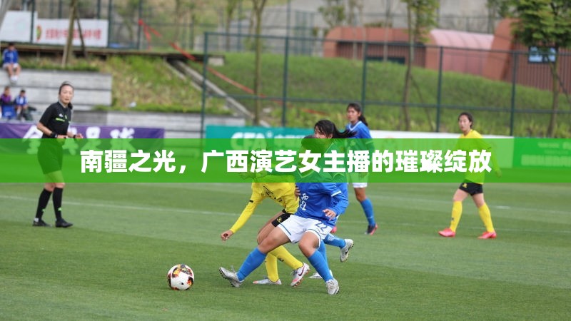 南疆之光，廣西演藝女主播的璀璨綻放