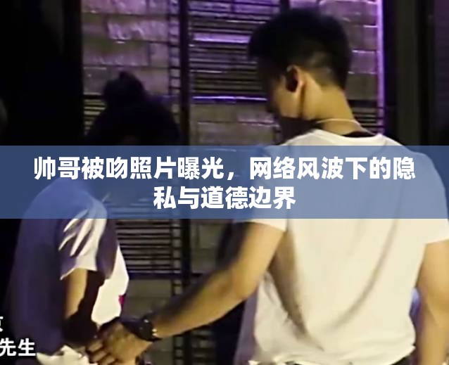 帥哥被吻照片曝光，網(wǎng)絡(luò)風波下的隱私與道德邊界