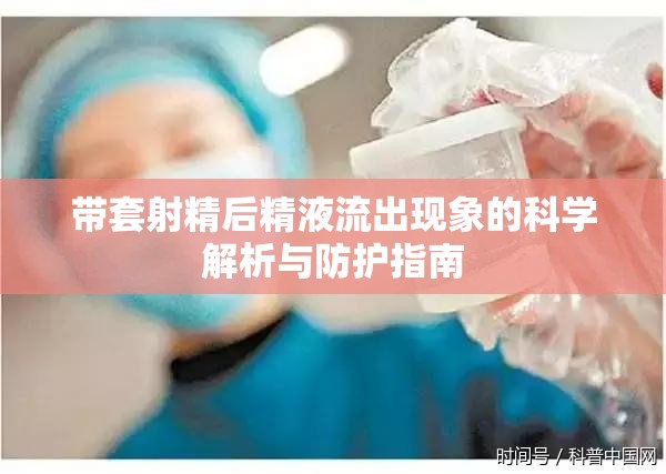 帶套射精后精液流出現(xiàn)象的科學(xué)解析與防護(hù)指南
