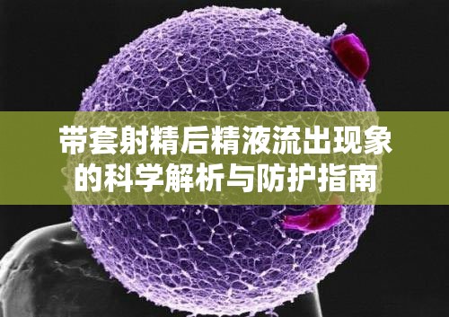 帶套射精后精液流出現(xiàn)象的科學(xué)解析與防護(hù)指南
