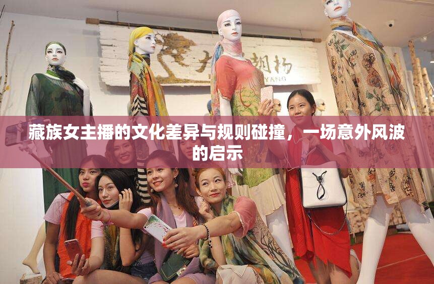 藏族女主播的文化差異與規(guī)則碰撞，一場(chǎng)意外風(fēng)波的啟示