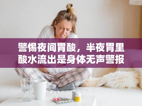 警惕夜間胃酸，半夜胃里酸水流出是身體無(wú)聲警報(bào)