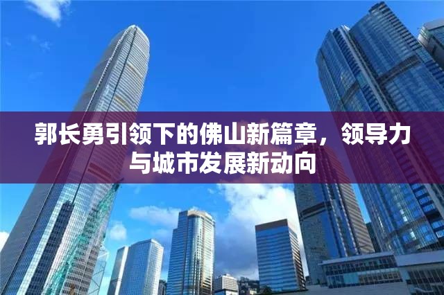 郭長勇引領下的佛山新篇章，領導力與城市發(fā)展新動向