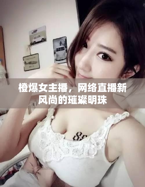 橙爆女主播，網(wǎng)絡(luò)直播新風(fēng)尚的璀璨明珠