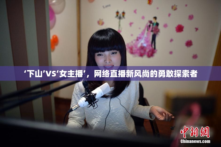 ‘下山’VS‘女主播’，網(wǎng)絡(luò)直播新風(fēng)尚的勇敢探索者