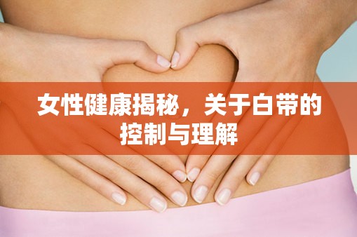 女性健康揭秘，關(guān)于白帶的控制與理解