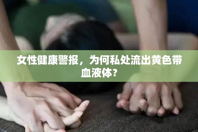 女性健康警報，為何私處流出黃色帶血液體？