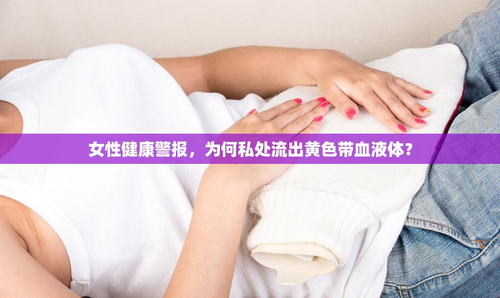 女性健康警報，為何私處流出黃色帶血液體？