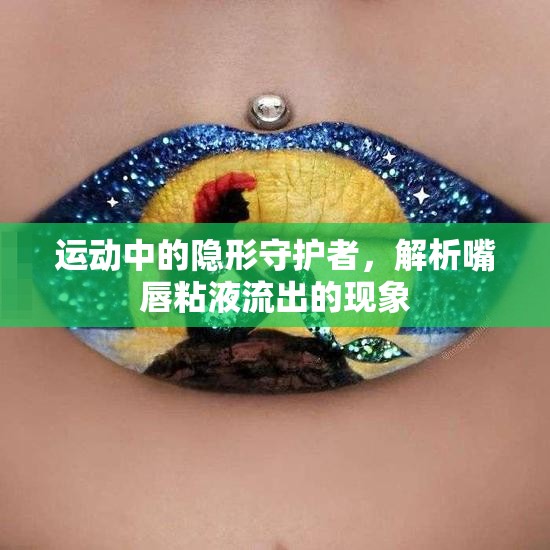 運(yùn)動(dòng)中的隱形守護(hù)者，解析嘴唇粘液流出的現(xiàn)象