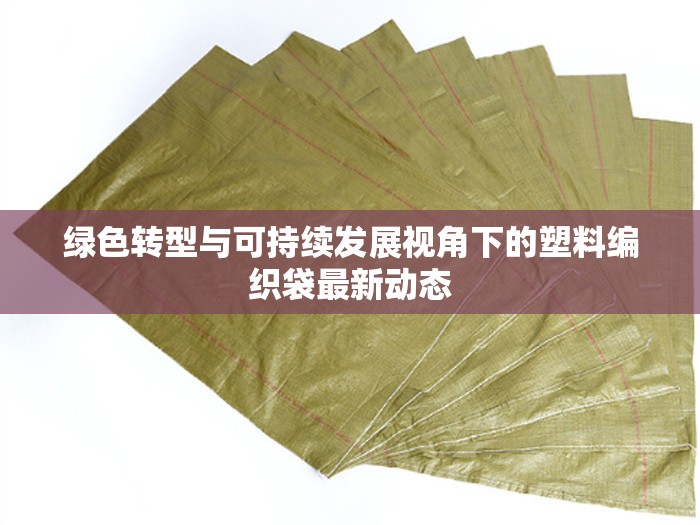 綠色轉(zhuǎn)型與可持續(xù)發(fā)展視角下的塑料編織袋最新動態(tài)