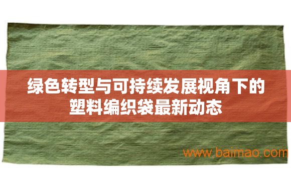 綠色轉(zhuǎn)型與可持續(xù)發(fā)展視角下的塑料編織袋最新動態(tài)