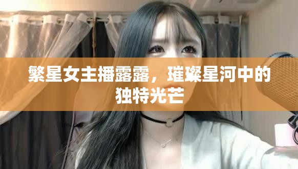 繁星女主播露露，璀璨星河中的獨(dú)特光芒